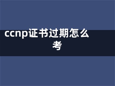 ccnp證書過期怎么考