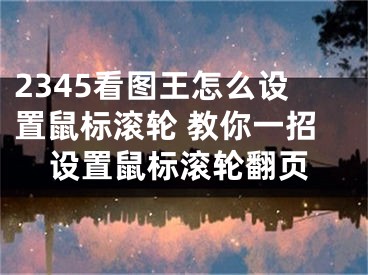 2345看圖王怎么設(shè)置鼠標(biāo)滾輪 教你一招設(shè)置鼠標(biāo)滾輪翻頁