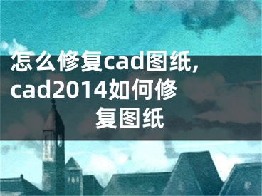 怎么修復(fù)cad圖紙,cad2014如何修復(fù)圖紙