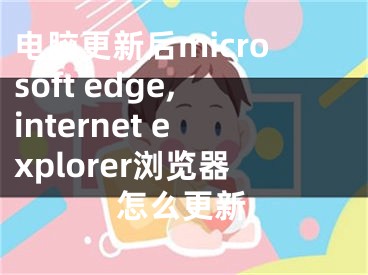 電腦更新后microsoft edge,internet explorer瀏覽器怎么更新