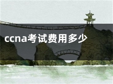 ccna考試費(fèi)用多少