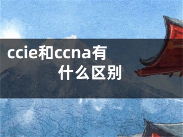 ccie和ccna有什么區(qū)別