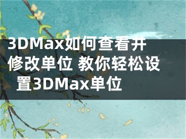 3DMax如何查看并修改單位 教你輕松設(shè)置3DMax單位 