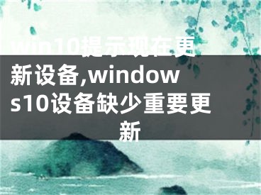 win10提示現(xiàn)在更新設(shè)備,windows10設(shè)備缺少重要更新