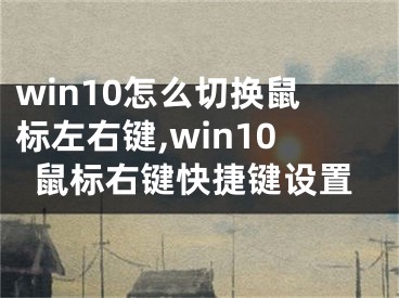 win10怎么切換鼠標(biāo)左右鍵,win10鼠標(biāo)右鍵快捷鍵設(shè)置