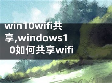 win10wifi共享,windows10如何共享wifi