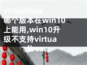 virtualbox哪個版本在win10上能用,win10升級不支持virtualbox