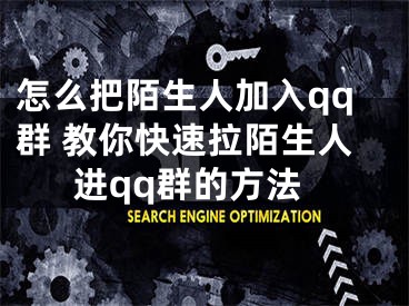 怎么把陌生人加入qq群 教你快速拉陌生人進qq群的方法