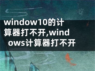 window10的計算器打不開,windows計算器打不開