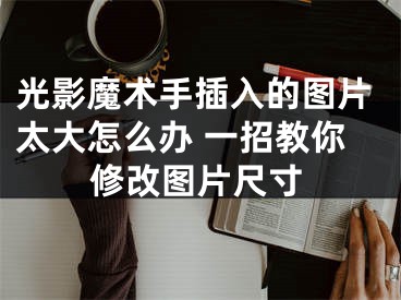 光影魔術(shù)手插入的圖片太大怎么辦 一招教你修改圖片尺寸