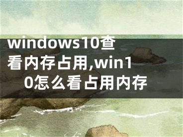 windows10查看內(nèi)存占用,win10怎么看占用內(nèi)存