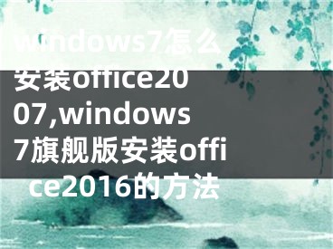 windows7怎么安裝office2007,windows7旗艦版安裝office2016的方法