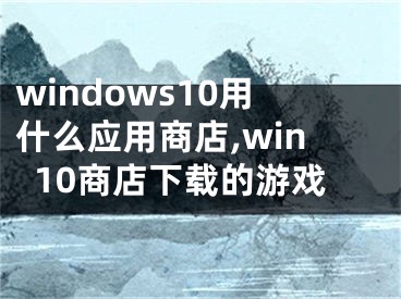 windows10用什么應用商店,win10商店下載的游戲