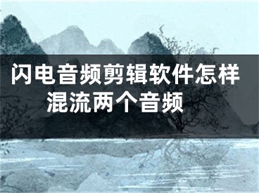 閃電音頻剪輯軟件怎樣混流兩個音頻 