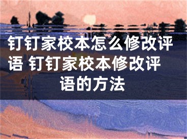 釘釘家校本怎么修改評(píng)語(yǔ) 釘釘家校本修改評(píng)語(yǔ)的方法