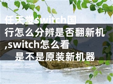 任天堂switch國行怎么分辨是否翻新機(jī),switch怎么看是不是原裝新機(jī)器