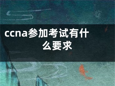 ccna參加考試有什么要求