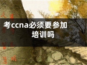 考ccna必須要參加培訓嗎