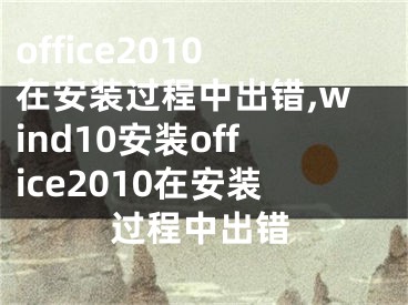 office2010在安裝過程中出錯,wind10安裝office2010在安裝過程中出錯