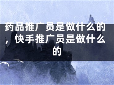 藥品推廣員是做什么的，快手推廣員是做什么的