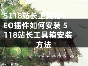 5118站長(zhǎng)工具箱SEO插件如何安裝 5118站長(zhǎng)工具箱安裝方法