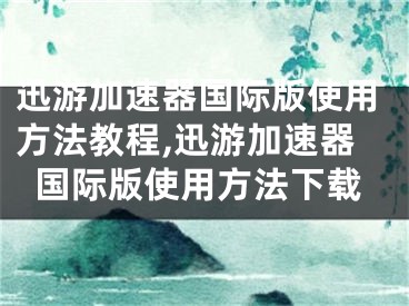 迅游加速器國際版使用方法教程,迅游加速器國際版使用方法下載