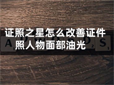 證照之星怎么改善證件照人物面部油光 