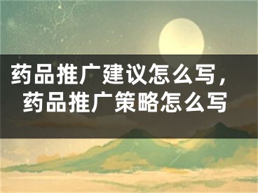 藥品推廣建議怎么寫，藥品推廣策略怎么寫