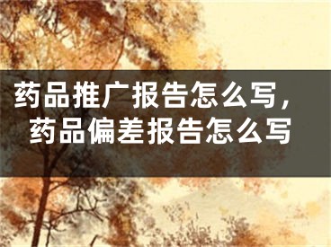 藥品推廣報(bào)告怎么寫，藥品偏差報(bào)告怎么寫