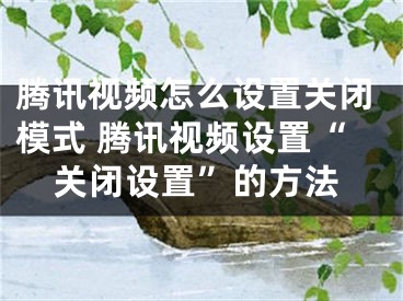 騰訊視頻怎么設(shè)置關(guān)閉模式 騰訊視頻設(shè)置“關(guān)閉設(shè)置”的方法