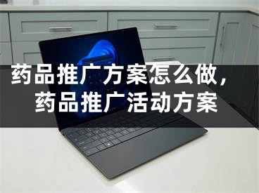 藥品推廣方案怎么做，藥品推廣活動方案