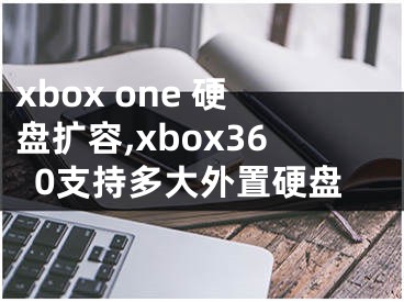 xbox one 硬盤擴(kuò)容,xbox360支持多大外置硬盤