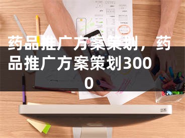 藥品推廣方案策劃，藥品推廣方案策劃3000