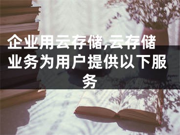 企業(yè)用云存儲,云存儲業(yè)務(wù)為用戶提供以下服務(wù)