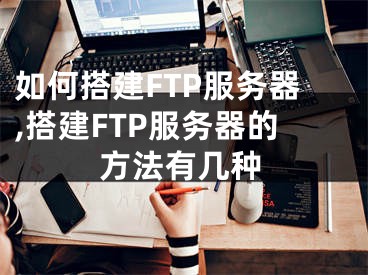 如何搭建FTP服務(wù)器,搭建FTP服務(wù)器的方法有幾種