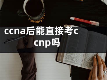 ccna后能直接考ccnp嗎