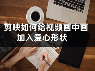 剪映如何給視頻畫(huà)中畫(huà)加入愛(ài)心形狀 