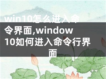 win10怎么進(jìn)入命令界面,window10如何進(jìn)入命令行界面