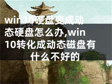 win10硬盤變成動態(tài)硬盤怎么辦,win10轉(zhuǎn)化成動態(tài)磁盤有什么不好的