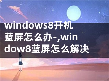 windows8開(kāi)機(jī)藍(lán)屏怎么辦-,window8藍(lán)屏怎么解決