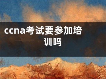 ccna考試要參加培訓(xùn)嗎