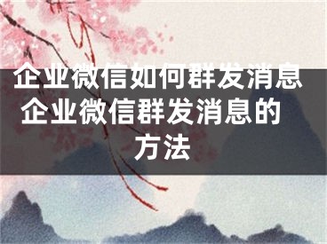 企業(yè)微信如何群發(fā)消息 企業(yè)微信群發(fā)消息的方法