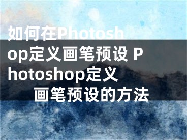 如何在Photoshop定義畫筆預(yù)設(shè) Photoshop定義畫筆預(yù)設(shè)的方法