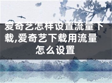 愛奇藝怎樣設(shè)置流量下載,愛奇藝下載用流量怎么設(shè)置