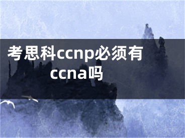 考思科ccnp必須有ccna嗎