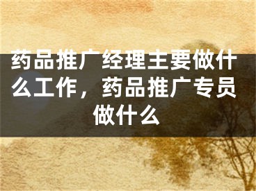 藥品推廣經理主要做什么工作，藥品推廣專員做什么