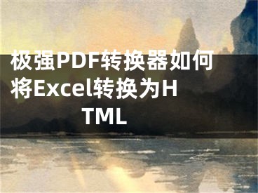 極強PDF轉(zhuǎn)換器如何將Excel轉(zhuǎn)換為HTML 