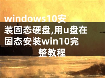 windows10安裝固態(tài)硬盤,用u盤在固態(tài)安裝win10完整教程