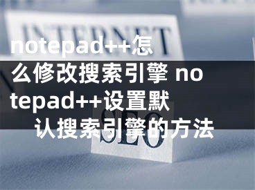 notepad++怎么修改搜索引擎 notepad++設置默認搜索引擎的方法