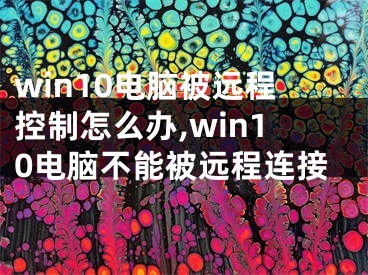 win10電腦被遠程控制怎么辦,win10電腦不能被遠程連接